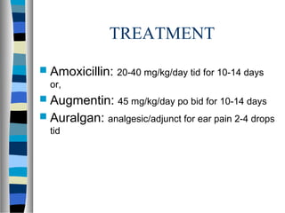 TREATMENT
 Amoxicillin: 20-40 mg/kg/day tid for 10-14 days
or,
 Augmentin: 45 mg/kg/day po bid for 10-14 days
 Auralgan: analgesic/adjunct for ear pain 2-4 drops
tid
 