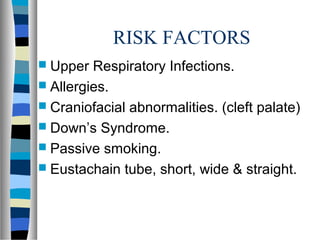 RISK FACTORS
 Upper Respiratory Infections.
 Allergies.
 Craniofacial abnormalities. (cleft palate)
 Down’s Syndrome.
 Passive smoking.
 Eustachain tube, short, wide & straight.
 