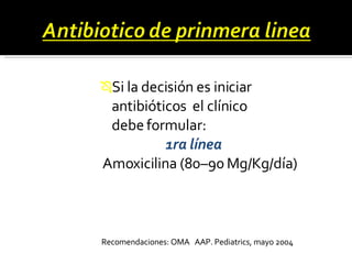 Si la decisión es iniciar antibióticos  el clínico  debe formular: 1ra línea   Amoxicilina (80–90 Mg/Kg/día) Recomendaciones: OMA  AAP. Pediatrics, mayo 2004 