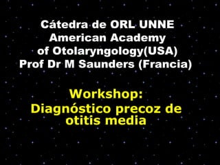 Cátedra de ORL UNNE
     American Academy
   of Otolaryngology(USA)
Prof Dr M Saunders (Francia)

      Workshop:
 Diagnóstico precoz de
     otitis media
 
