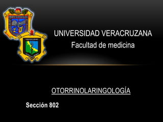 UNIVERSIDADVERACRUZANA Facultad de medicina OTORRINOLARINGOLOGÍA Sección 802 