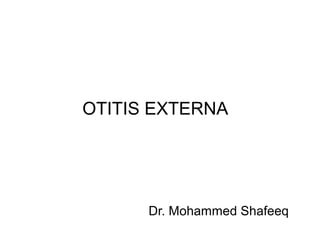 OTITIS EXTERNA
Dr. Mohammed Shafeeq
 