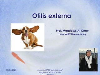 Otitis externa
Prof. Magda M. A. Omar
magdaali70@aun.edu.eg
10/14/2023 magdaali70@aun.edu.eg/
Magda M. Omar/ Assiut
 