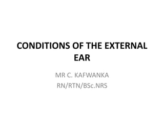 CONDITIONS OF THE EXTERNAL
EAR
MR C. KAFWANKA
RN/RTN/BSc.NRS
 