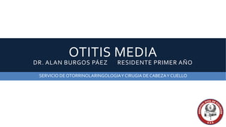OTITIS MEDIA

DR. ALAN BURGOS PÁEZ

RESIDENTE PRIMER AÑO

SERVICIO DE OTORRINOLARINGOLOGIA Y CIRUGIA DE CABEZA Y CUELLO

 