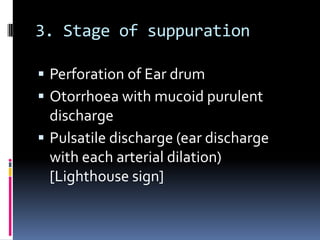 3. Stage of suppuration
 Perforation of Ear drum
 Otorrhoea with mucoid purulent

discharge
 Pulsatile discharge (ear discharge
with each arterial dilation)
[Lighthouse sign]

 