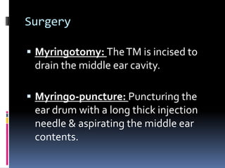 Surgery
 Myringotomy: The TM is incised to

drain the middle ear cavity.
 Myringo-puncture: Puncturing the

ear drum with a long thick injection
needle & aspirating the middle ear
contents.

 