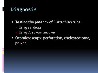 Diagnosis
 Testing the patency of Eustachian tube:
 Using ear drops

 Using Valsalva maneuver

 Otomicroscopy: perforation, cholesteatoma,

polyps

 