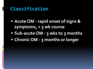 Classification
 Acute OM - rapid onset of signs &

symptoms, < 3 wk course
 Sub-acute OM - 3 wks to 3 months
 Chronic OM - 3 months or longer

 