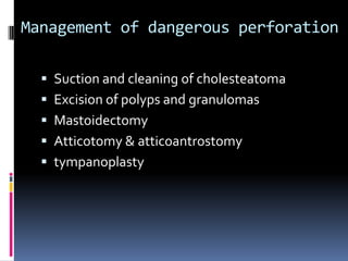 Management of dangerous perforation
 Suction and cleaning of cholesteatoma
 Excision of polyps and granulomas

 Mastoidectomy
 Atticotomy & atticoantrostomy
 tympanoplasty

 
