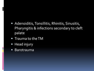  Adenoiditis, Tonsillitis, Rhinitis, Sinusitis,
Pharyngitis & infections secondary to cleft
palate
 Trauma to the TM
 Head injury
 Barotrauma

 