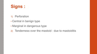 Signs :
1) Perforation
• Central in benign type
• Marginal in dangerous type
2) Tenderness over the mastoid : due to mastoiditis
 