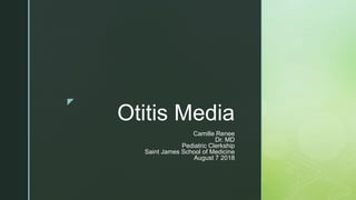 z
Otitis Media
Camille Renee
Dr. MD
Pediatric Clerkship
Saint James School of Medicine
August 7 2018
 