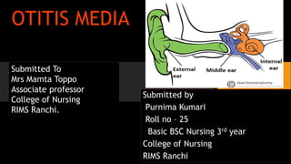 OTITIS MEDIA
Submitted by
Purnima Kumari
Roll no – 25
Basic BSC Nursing 3rd year
College of Nursing
RIMS Ranchi
Submitted To
Mrs Mamta Toppo
Associate professor
College of Nursing
RIMS Ranchi.
 