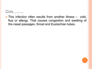 CON..........
 This infection often results from another illness – cold,
flue or allergy. That causes congestion and swelling of
the nasal passages, throat and Eustachian tubes.
 