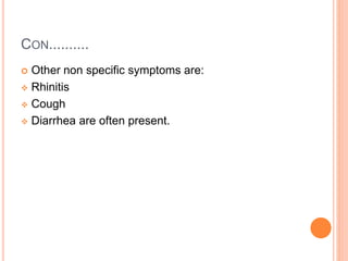 CON..........
 Other non specific symptoms are:
 Rhinitis
 Cough
 Diarrhea are often present.
 
