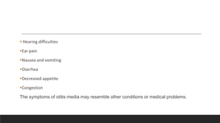 Hearing difficulties
Ear pain
Nausea and vomiting
Diarrhea
Decreased appetite
Congestion
The symptoms of otitis media may resemble other conditions or medical problems.
 