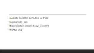Antibiotic medication by mouth or ear drops.
Analgesics (for pain)
Broad spectrum antibiotic therapy (penicillin)
NSAIDs Drug
 
