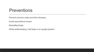 Preventions
•Prevent common colds and other illnesses.
•Avoid secondhand smoke
•Breastfeed baby
•While bottle-feeding, hold baby in an upright position
 