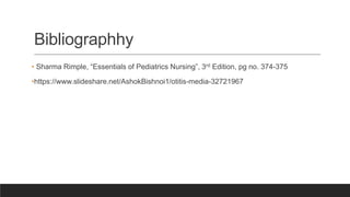 Bibliographhy
• Sharma Rimple, “Essentials of Pediatrics Nursing”, 3rd Edition, pg no. 374-375
•https://www.slideshare.net/AshokBishnoi1/otitis-media-32721967
 