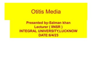 Otitis Media
Presented by-Salman khan
Lecturer ( IINSR )
INTEGRAL UNIVERSITY,LUCKNOW
DATE:6/4/23
 