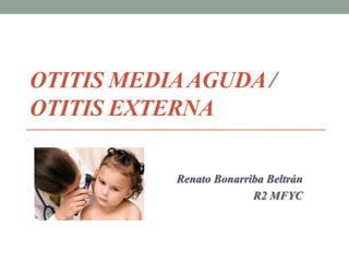 Otitis Media Aguda / Otitis Externa Renato Bonarriba Beltrán  R2 MFYC 