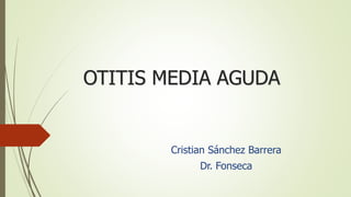 OTITIS MEDIA AGUDA 
Cristian Sánchez Barrera 
Dr. Fonseca 
 