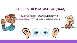 OTITIS MEDIA AGUDA (OMA)
ESTUDIANTE: JUMI LIBERTAD
MATERIA: OTORRINOLARINGOLOGIA
 