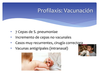• 7 Cepas de S. pneumoniae
• Incremento de cepas no vacunales
• Casos muy recurrentes, cirugía correctora
• Vacunas antigripales (intranasal)
Profilaxis: Vacunación
 
