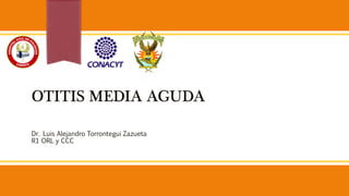 OTITIS MEDIA AGUDA
Dr. Luis Alejandro Torrontegui Zazueta
R1 ORL y CCC
 