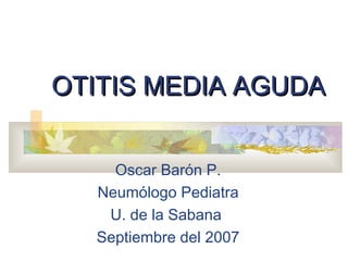 OTITIS MEDIA AGUDA
Oscar Barón P.
Neumólogo Pediatra
U. de la Sabana
Septiembre del 2007

 