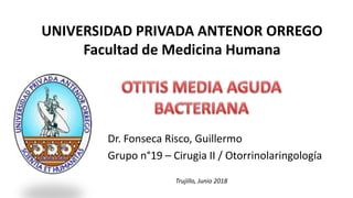 UNIVERSIDAD PRIVADA ANTENOR ORREGO
Facultad de Medicina Humana
Dr. Fonseca Risco, Guillermo
Grupo n°19 – Cirugia II / Otorrinolaringología
Trujillo, Junio 2018
 