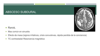 ABSCESO SUBDURAL

 Raros.
 Mas común en sinusitis

 Efecto de masa (signos irritativos, crisis convulsivas, rápida perdida de la conciencia)
 TC contrastada/ Resonancia magnética

 