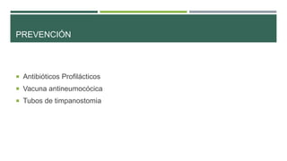 PREVENCIÓN

 Antibióticos Profilácticos
 Vacuna antineumocócica

 Tubos de timpanostomia

 