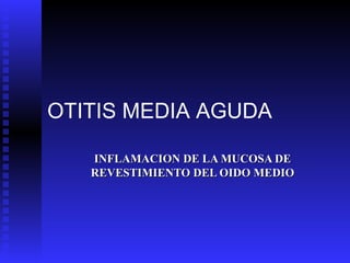OTITIS MEDIA AGUDA

   INFLAMACION DE LA MUCOSA DE
   REVESTIMIENTO DEL OIDO MEDIO
 