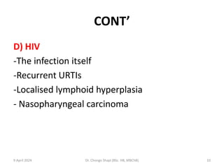 CONT’
D) HIV
-The infection itself
-Recurrent URTIs
-Localised lymphoid hyperplasia
- Nasopharyngeal carcinoma
9 April 2024 Dr. Chongo Shapi (BSc. HB, MBChB) 10
 
