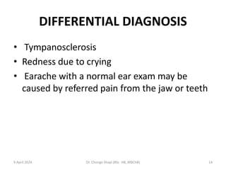 DIFFERENTIAL DIAGNOSIS
• Tympanosclerosis
• Redness due to crying
• Earache with a normal ear exam may be
caused by referred pain from the jaw or teeth
9 April 2024 Dr. Chongo Shapi (BSc. HB, MBChB) 14
 