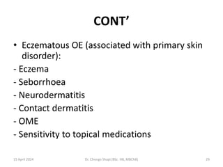CONT’
• Eczematous OE (associated with primary skin
disorder):
- Eczema
- Seborrhoea
- Neurodermatitis
- Contact dermatitis
- OME
- Sensitivity to topical medications
15 April 2024 Dr. Chongo Shapi (BSc. HB, MBChB) 29
 