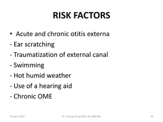 RISK FACTORS
• Acute and chronic otitis externa
- Ear scratching
- Traumatization of external canal
- Swimming
- Hot humid weather
- Use of a hearing aid
- Chronic OME
15 April 2024 Dr. Chongo Shapi (BSc. HB, MBChB) 30
 