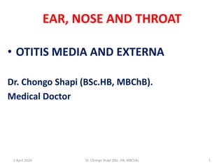 EAR, NOSE AND THROAT
• OTITIS MEDIA AND EXTERNA
Dr. Chongo Shapi (BSc.HB, MBChB).
Medical Doctor
1 April 2024 1
Dr. Chongo Shapi (BSc. HB, MBChB)
 