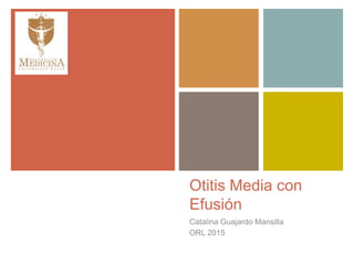 +
Otitis Media con
Efusión
Catalina Guajardo Mansilla
ORL 2015
 
