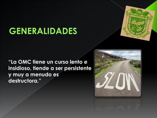 GENERALIDADES“La OMC tiene un curso lento e insidioso, tiende a ser persistente y muy a menudo es destructora.”