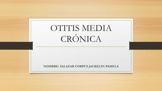 OTITIS MEDIA 
CRÓNICA 
NOMBRE: SALAZAR CORPUS JACKELIN PAMELA 
 