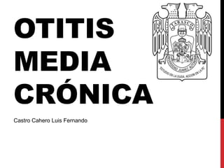 OTITIS
MEDIA
CRÓNICA
Castro Cahero Luis Fernando
 