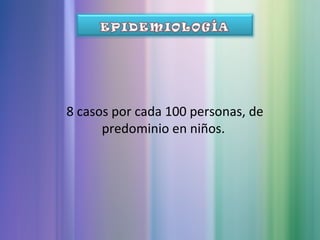 8 casos por cada 100 personas, de
predominio en niños.
 