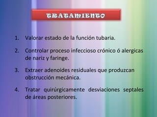 1. Valorar estado de la función tubaria.
2. Controlar proceso infeccioso crónico ó alergicas
de nariz y faringe.
3. Extraer adenoides residuales que produzcan
obstrucción mecánica.
4. Tratar quirúrgicamente desviaciones septales
de áreas posteriores.
 