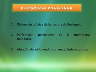 1. Disfunción crónica de la trompa de Eustaquio.
2. Perforación persistente de la membrana
timpánica.
3. Afección del oído medio con metaplasia escamosa.
 