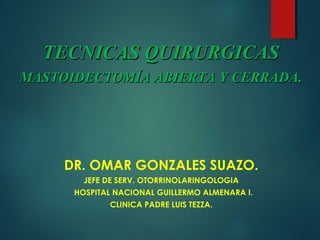 DR. OMAR GONZALES SUAZO.
JEFE DE SERV. OTORRINOLARINGOLOGIA
HOSPITAL NACIONAL GUILLERMO ALMENARA I.
CLINICA PADRE LUIS TEZZA.
TECNICAS QUIRURGICASTECNICAS QUIRURGICAS
MASTOIDECTOMÍA ABIERTA Y CERRADA.MASTOIDECTOMÍA ABIERTA Y CERRADA.
 