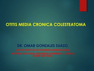 OTITIS MEDIA CRONICA COLESTEATOMA
DR. OMAR GONZALES SUAZO.
JEFE DE SERVICIO DE OTORRINOLARINGOLOGIA.
HOSPITAL NACIONAL GUILLERMO ALMENARA I.-CLINICA
PADRE LUIS TEZZA.
 