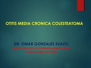 OTITIS MEDIA CRONICA COLESTEATOMA
DR. OMAR GONZALES SUAZO.
JEFE DE SERVICIO DE OTORRINOLARINGOLOGIA.
CLINICA PADRE LUIS TEZZA.
 
